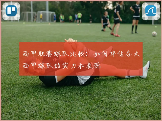 西甲联赛球队比较：如何评估各大西甲球队的实力和表现