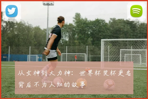 从女神到大力神：世界杯奖杯更名背后不为人知的故事