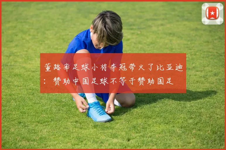 董路率足球小将夺冠带火了比亚迪：赞助中国足球不等于赞助国足