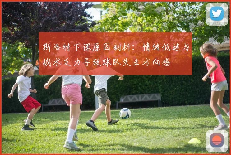 斯洛特下课原因剖析：情绪低迷与战术乏力导致球队失去方向感