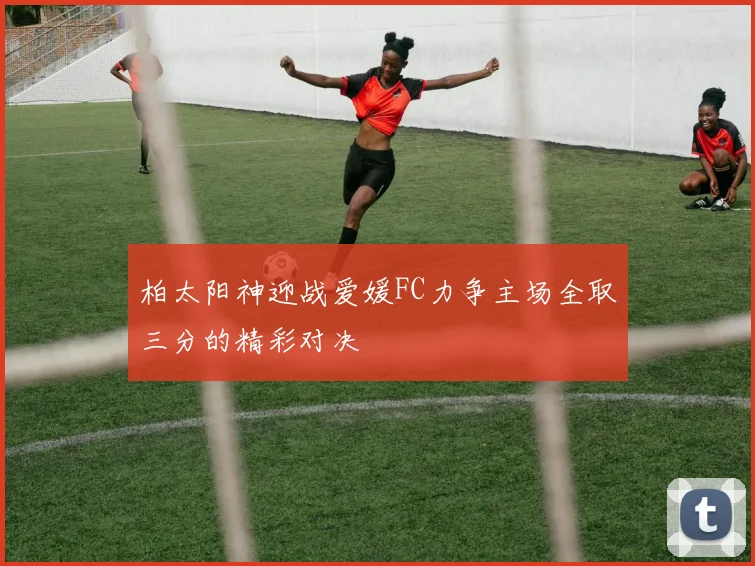 柏太阳神迎战爱媛FC力争主场全取三分的精彩对决