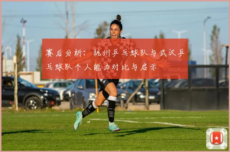 赛后分析：杭州乒乓球队与武汉乒乓球队个人能力对比与启示