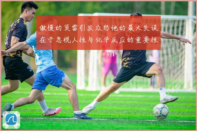 傲慢的莫雷引发众怒他的最大失误在于忽视人性与化学反应的重要性