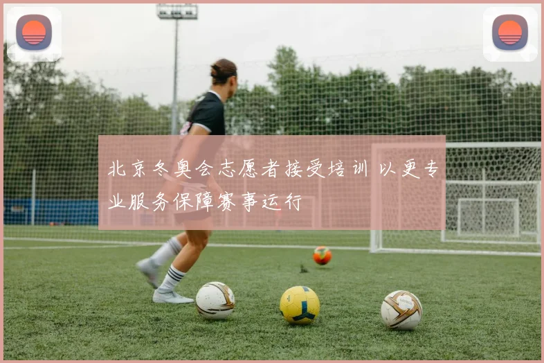 北京冬奥会志愿者接受培训 以更专业服务保障赛事运行