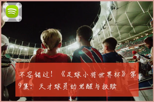 不容错过！《足球小将世界杯》第9集：天才球员的觉醒与救赎