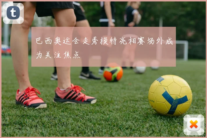 巴西奥运会走秀模特亮相赛场外成为关注焦点