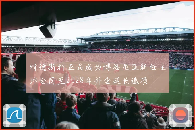 特德斯科正式成为博洛尼亚新任主帅合同至2028年并含延长选项