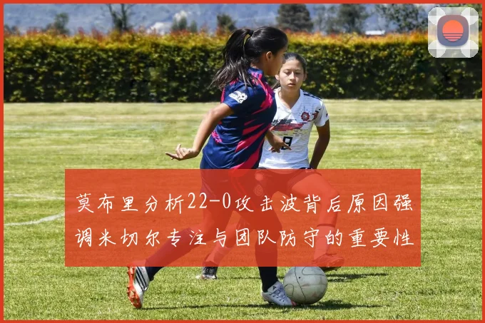 莫布里分析22-0攻击波背后原因强调米切尔专注与团队防守的重要性