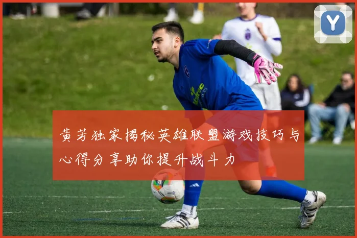 黄芳独家揭秘英雄联盟游戏技巧与心得分享助你提升战斗力
