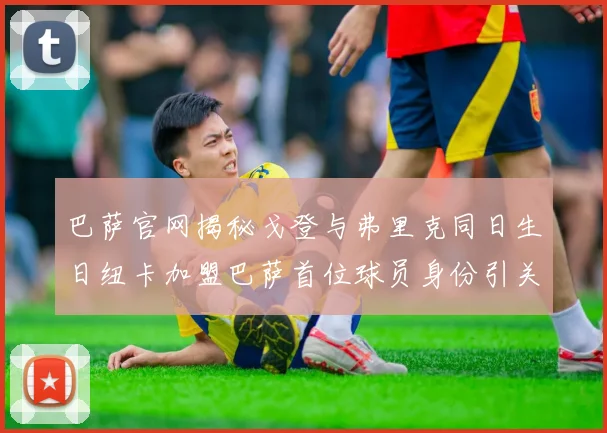 巴萨官网揭秘戈登与弗里克同日生日纽卡加盟巴萨首位球员身份引关注