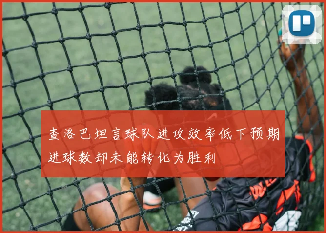 查洛巴坦言球队进攻效率低下预期进球数却未能转化为胜利